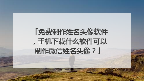 免费制作姓名头像软件，手机下载什么软件可以制作微信姓名头像？