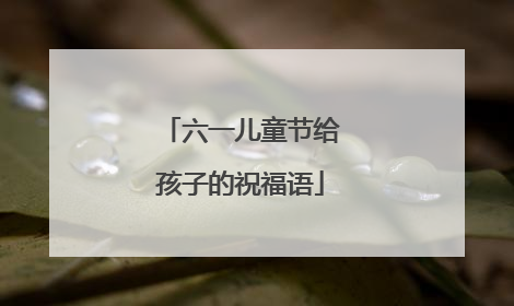 六一儿童节给孩子的祝福语