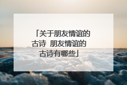 关于朋友情谊的古诗 朋友情谊的古诗有哪些