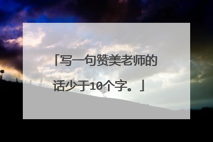 写一句赞美老师的话少于10个字。