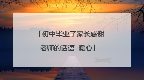 初中毕业了家长感谢老师的话语 暖心