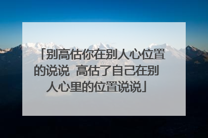 别高估你在别人心位置的说说 高估了自己在别人心里的位置说说