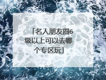 名人朋友圈6级以上可以去哪个专区玩