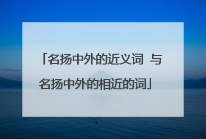 名扬中外的近义词 与名扬中外的相近的词