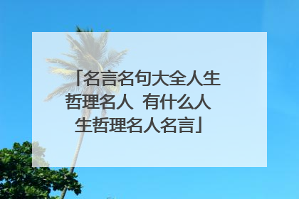 名言名句大全人生哲理名人 有什么人生哲理名人名言