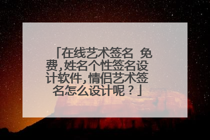 在线艺术签名 免费,姓名个性签名设计软件,情侣艺术签名怎么设计呢？