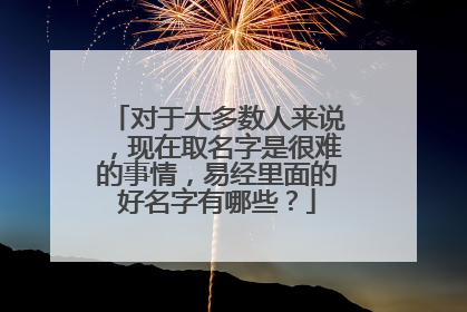 对于大多数人来说，现在取名字是很难的事情，易经里面的好名字有哪些？