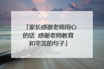 家长感谢老师用心的话 感谢老师教育和辛苦的句子