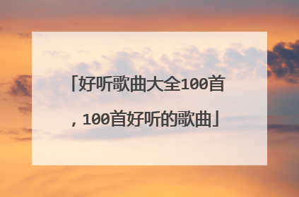 好听歌曲大全100首，100首好听的歌曲