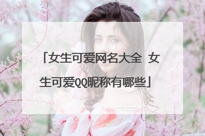 女生可爱网名大全 女生可爱QQ昵称有哪些