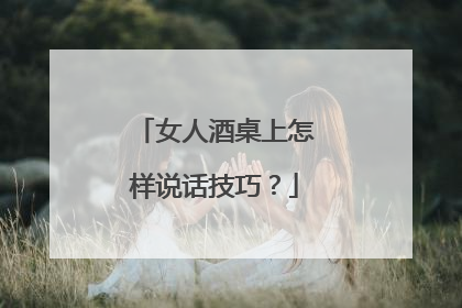 女人酒桌上怎样说话技巧？