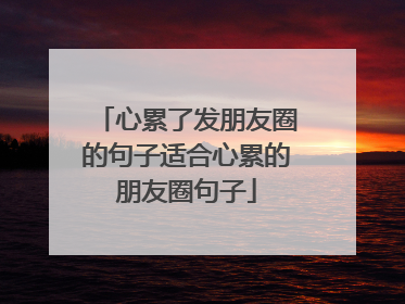 心累了发朋友圈的句子适合心累的朋友圈句子