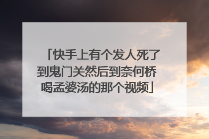 快手上有个发人死了到鬼门关然后到奈何桥喝孟婆汤的那个视频