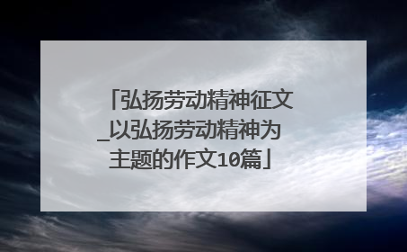 弘扬劳动精神征文_以弘扬劳动精神为主题的作文10篇