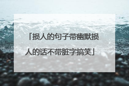 损人的句子带幽默损人的话不带脏字搞笑