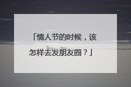 情人节的时候，该怎样去发朋友圈？