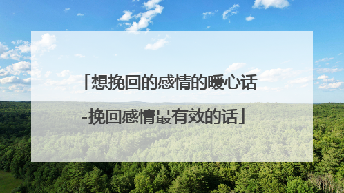 想挽回的感情的暖心话-挽回感情最有效的话