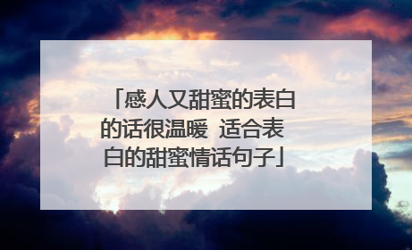 感人又甜蜜的表白的话很温暖 适合表白的甜蜜情话句子