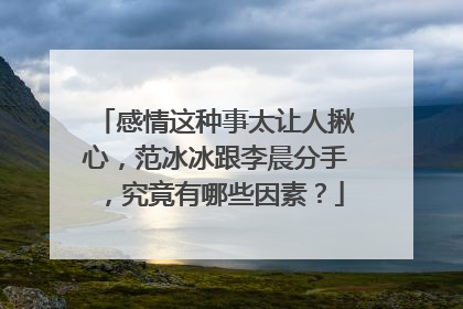 感情这种事太让人揪心，范冰冰跟李晨分手，究竟有哪些因素？