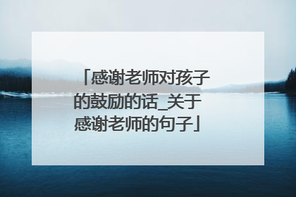 感谢老师对孩子的鼓励的话_关于感谢老师的句子