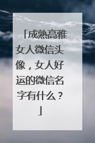 成熟高雅女人微信头像，女人好运的微信名字有什么？