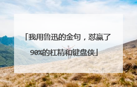 我用鲁迅的金句，怼赢了90%的杠精和键盘侠