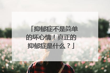 抑郁症不是简单的坏心情！真正的抑郁症是什么？