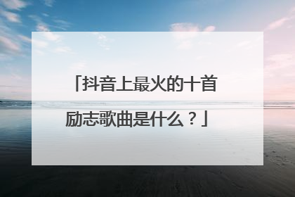 抖音上最火的十首励志歌曲是什么？