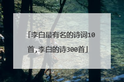 李白最有名的诗词10首,李白的诗300首