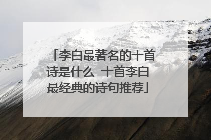 李白最著名的十首诗是什么 十首李白最经典的诗句推荐