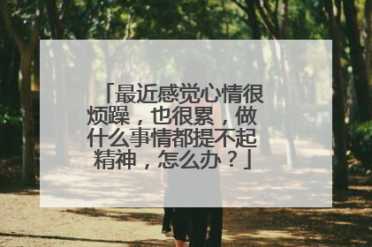 最近感觉心情很烦躁，也很累，做什么事情都提不起精神，怎么办？