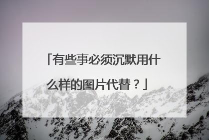 有些事必须沉默用什么样的图片代替？