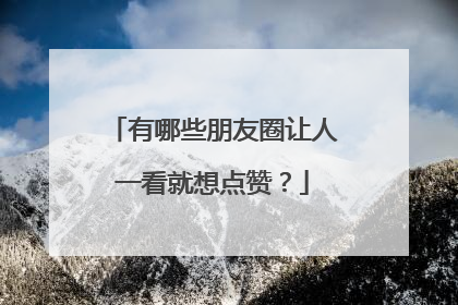 有哪些朋友圈让人一看就想点赞？