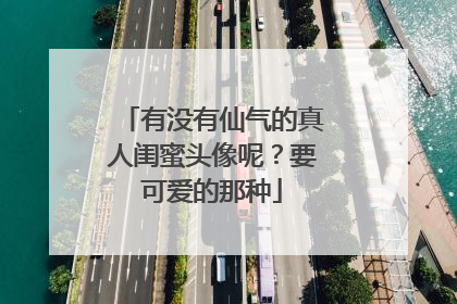 有没有仙气的真人闺蜜头像呢？要可爱的那种