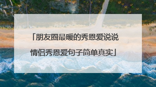 朋友圈最暖的秀恩爱说说 情侣秀恩爱句子简单真实