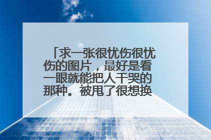 求一张很忧伤很忧伤的图片，最好是看一眼就能把人干哭的那种。被甩了很想换头像，求！求！！