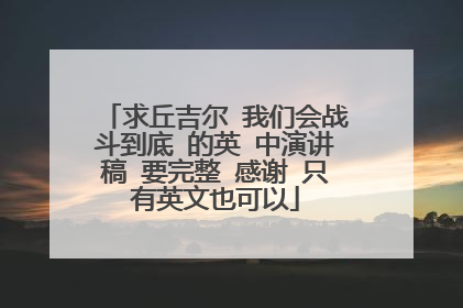 求丘吉尔 我们会战斗到底 的英 中演讲稿 要完整 感谢 只有英文也可以