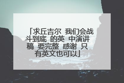 求丘吉尔 我们会战斗到底 的英 中演讲稿 要完整 感谢 只有英文也可以