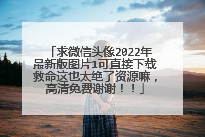 求微信头像2022年最新版图片1可直接下载救命这也太绝了资源嘛，高清免费谢谢！！