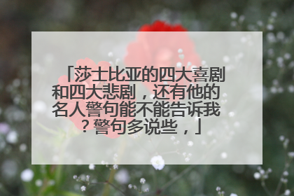 莎士比亚的四大喜剧和四大悲剧，还有他的名人警句能不能告诉我？警句多说些，