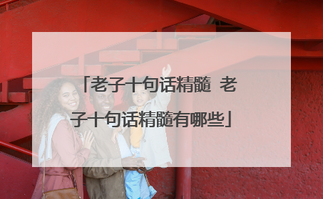 老子十句话精髓 老子十句话精髓有哪些