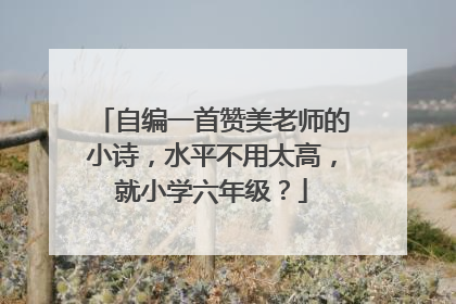 自编一首赞美老师的小诗，水平不用太高，就小学六年级？