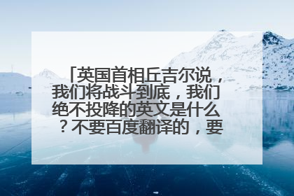 英国首相丘吉尔说，我们将战斗到底，我们绝不投降的英文是什么？不要百度翻译的，要历史课本上的