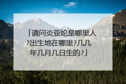 请问炎亚纶是哪里人?出生地在哪里?几几年几月几日生的?