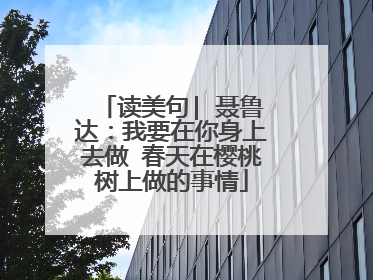 读美句| 聂鲁达：我要在你身上去做 春天在樱桃树上做的事情