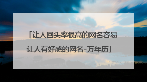 让人回头率很高的网名容易让人有好感的网名-万年历