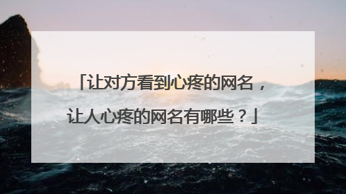 让对方看到心疼的网名，让人心疼的网名有哪些？