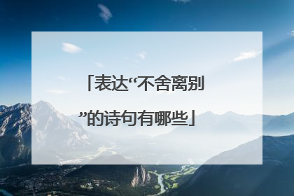 表达“不舍离别”的诗句有哪些