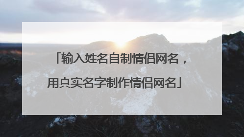 输入姓名自制情侣网名，用真实名字制作情侣网名