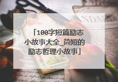 100字短篇励志小故事大全_简短的励志哲理小故事